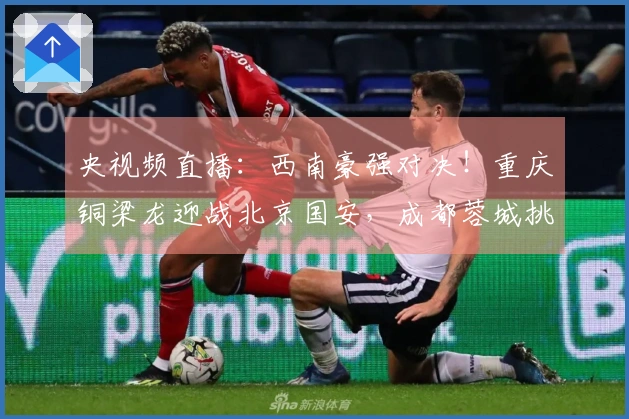 央视频直播：西南豪强对决！重庆铜梁龙迎战北京国安，成都蓉城挑战山东泰山