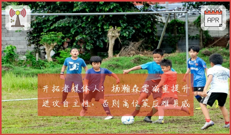 开拓者媒体人：杨瀚森需减重提升进攻自主性，否则高位策应难具威胁