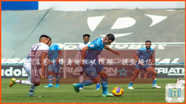活塞中锋身价跌破预期，损失超亿！