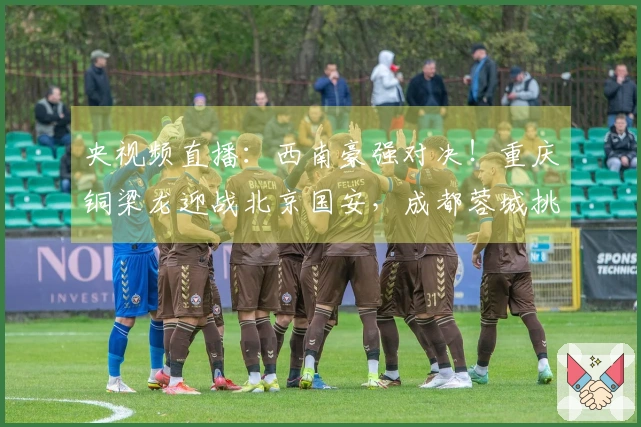 央视频直播：西南豪强对决！重庆铜梁龙迎战北京国安，成都蓉城挑战山东泰山