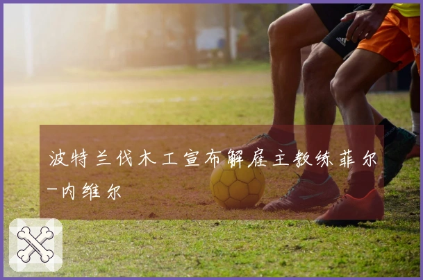 波特兰伐木工宣布解雇主教练菲尔-内维尔