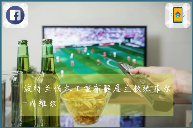 波特兰伐木工宣布解雇主教练菲尔-内维尔