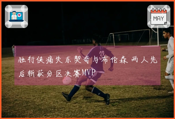 独行侠痛失东契奇与布伦森 两人先后斩获分区决赛MVP